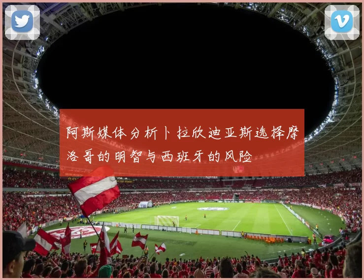 阿斯媒体分析卜拉欣迪亚斯选择摩洛哥的明智与西班牙的风险