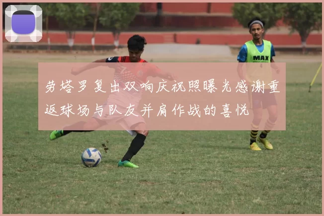 劳塔罗复出双响庆祝照曝光感谢重返球场与队友并肩作战的喜悦