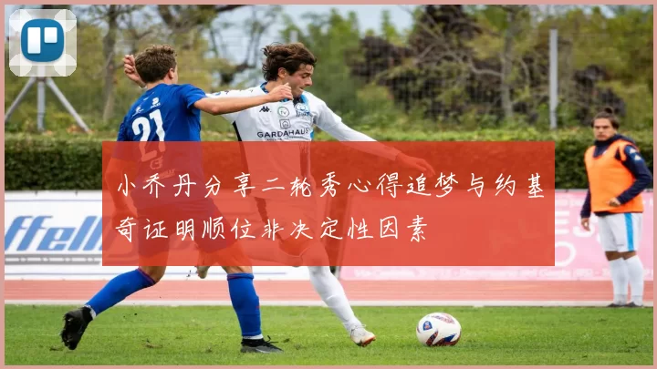 小乔丹分享二轮秀心得追梦与约基奇证明顺位非决定性因素