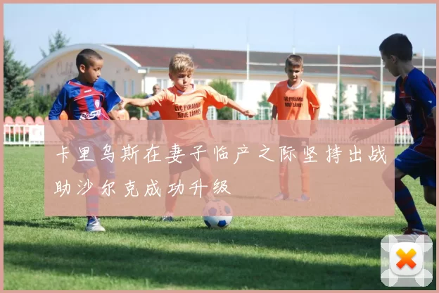 卡里乌斯在妻子临产之际坚持出战助沙尔克成功升级