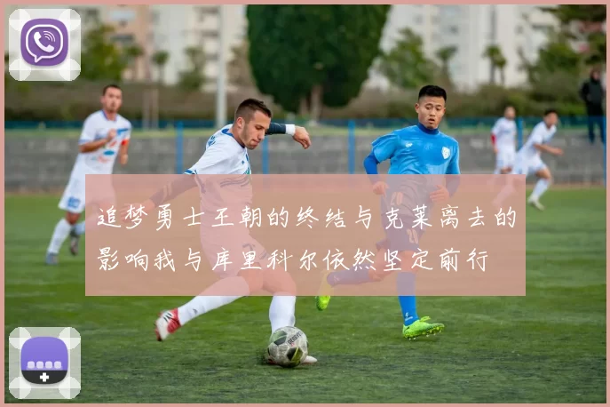 追梦勇士王朝的终结与克莱离去的影响我与库里科尔依然坚定前行