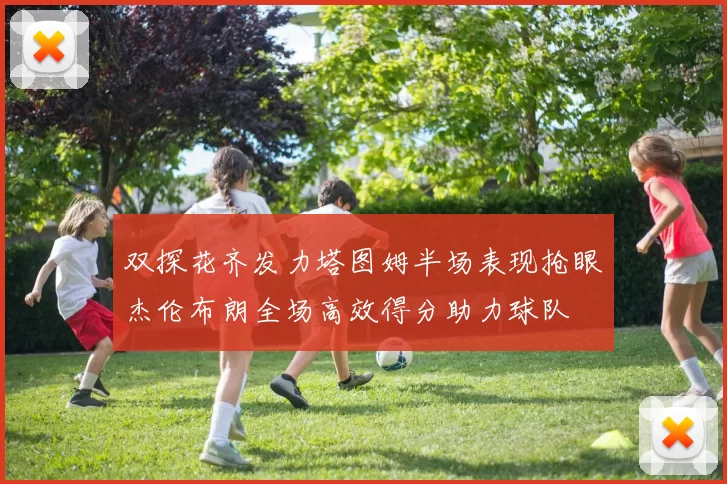 双探花齐发力塔图姆半场表现抢眼杰伦布朗全场高效得分助力球队