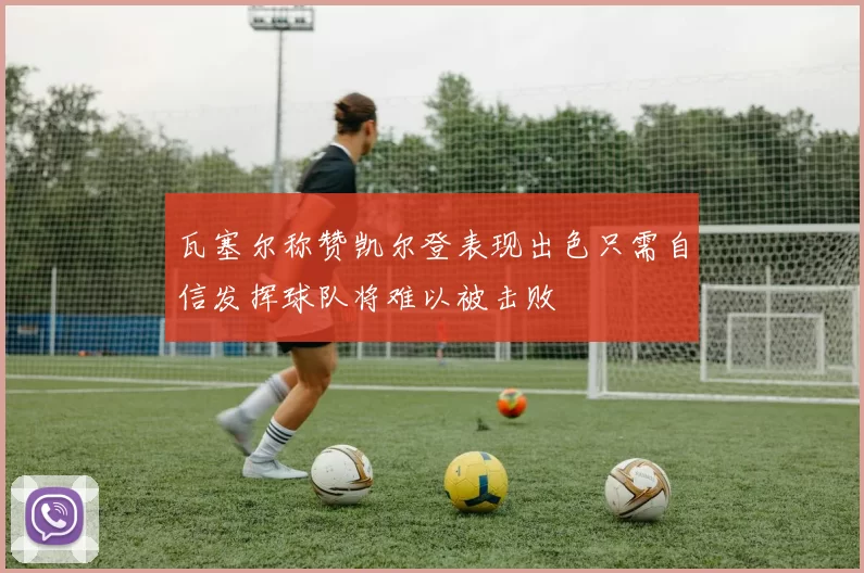 瓦塞尔称赞凯尔登表现出色只需自信发挥球队将难以被击败