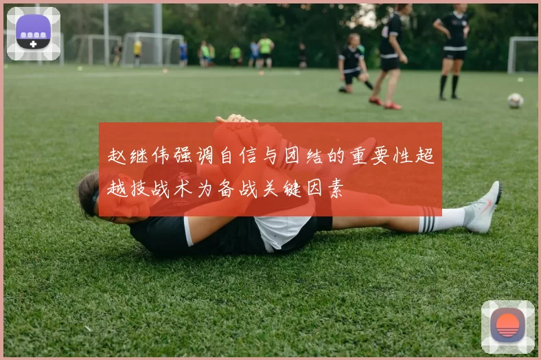 赵继伟强调自信与团结的重要性超越技战术为备战关键因素