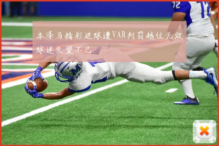 本泽马精彩进球遭VAR判罚越位无效球迷失望不已