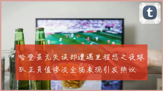 哈登虽无失误却遭遇里程悲之夜球队正负值惨淡全场表现引发热议