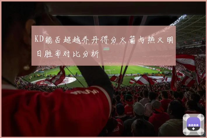 KD能否超越乔丹得分火箭与热火明日胜率对比分析