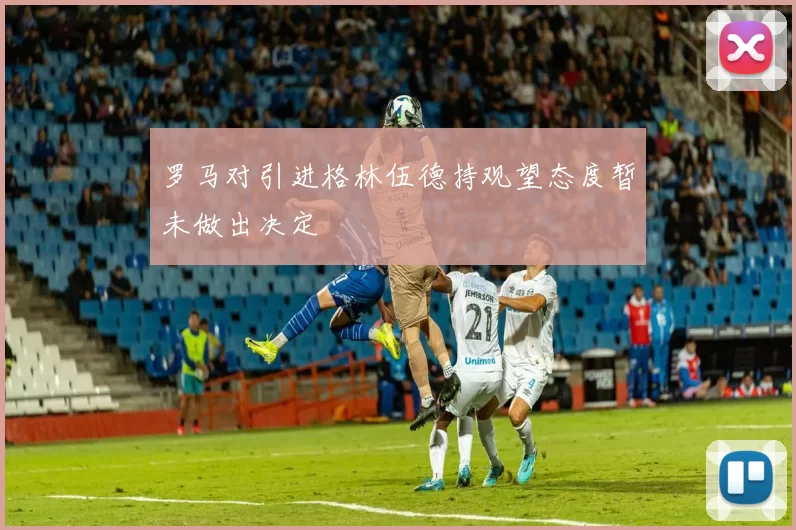 罗马对引进格林伍德持观望态度暂未做出决定