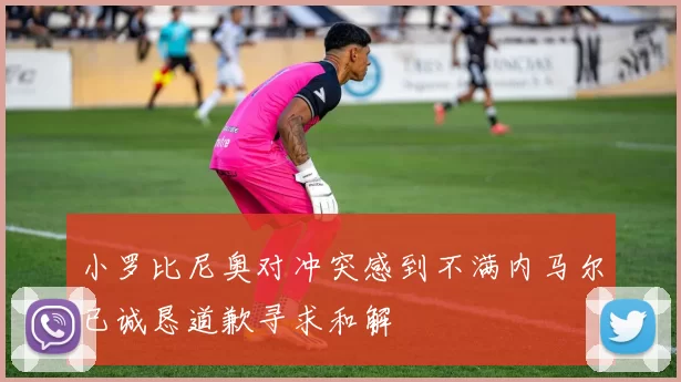 小罗比尼奥对冲突感到不满内马尔已诚恳道歉寻求和解