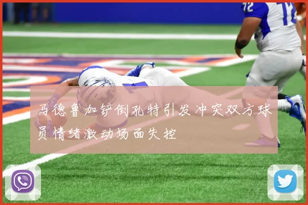 马德鲁加铲倒孔特引发冲突双方球员情绪激动场面失控