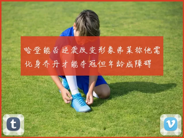 哈登能否逆袭改变形象弗莱称他需化身乔丹才能夺冠但年龄成障碍