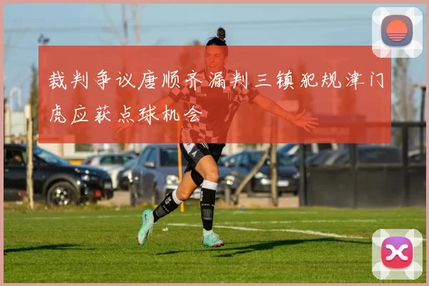 裁判争议唐顺齐漏判三镇犯规津门虎应获点球机会