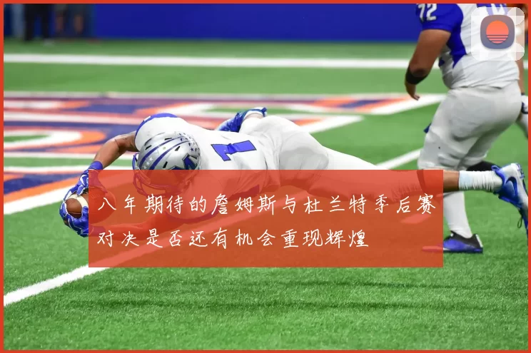 八年期待的詹姆斯与杜兰特季后赛对决是否还有机会重现辉煌